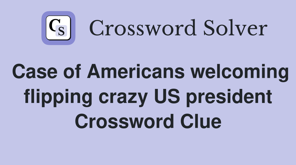 Case of Americans welcoming flipping crazy US president Crossword Clue