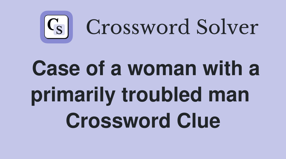 Case of a woman with a primarily troubled man  Crossword Clue