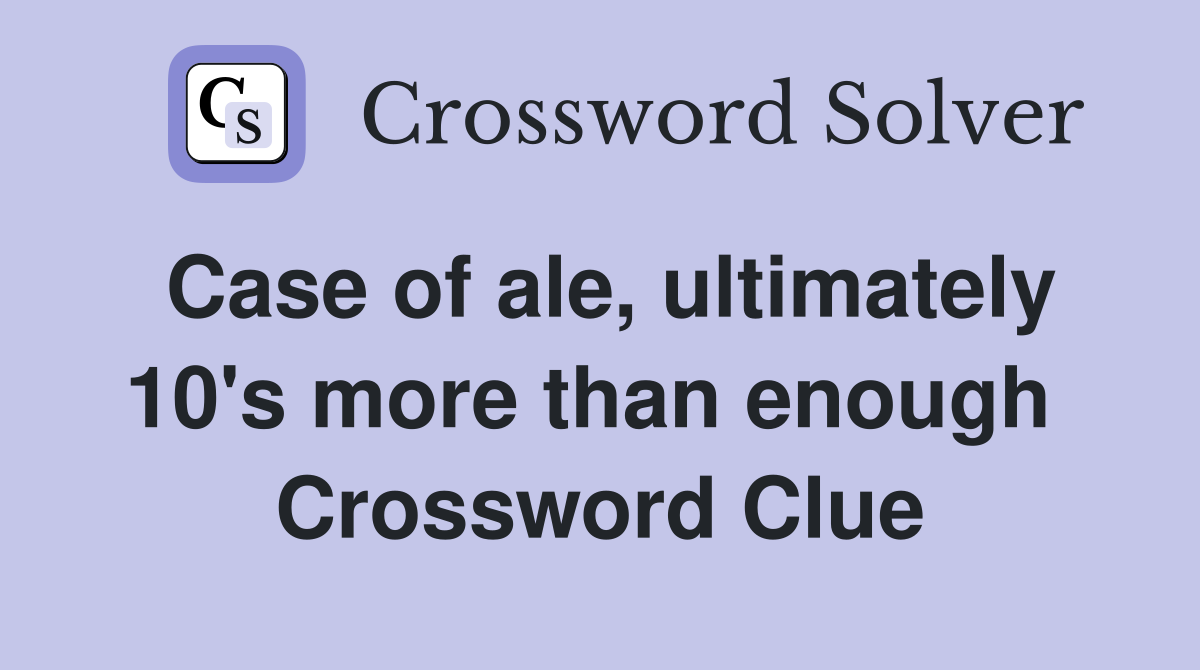 Case of ale, ultimately 10's more than enough  Crossword Clue
