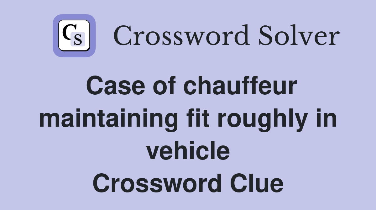 Case of chauffeur maintaining fit roughly in vehicle Crossword Clue