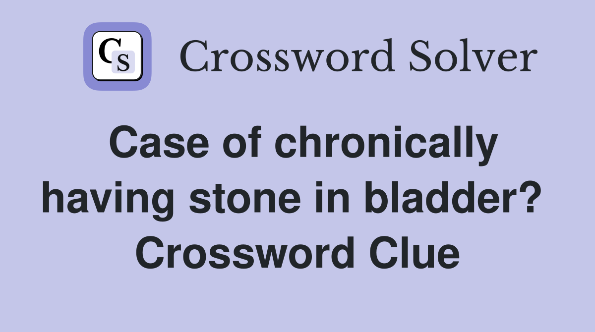 Case of chronically having stone in bladder?  Crossword Clue
