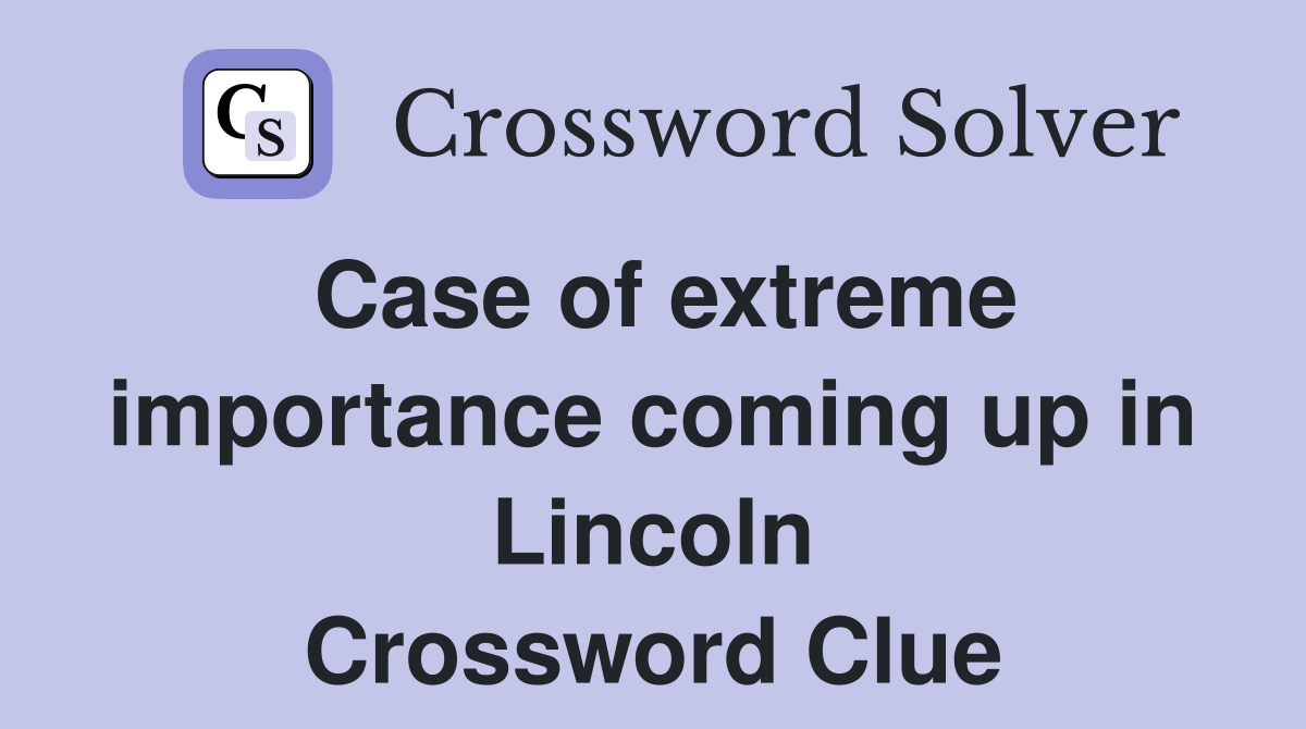 Case of extreme importance coming up in Lincoln Crossword Clue