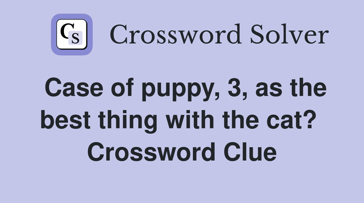 Case of puppy, 3, as the best thing with the cat?  Crossword Clue