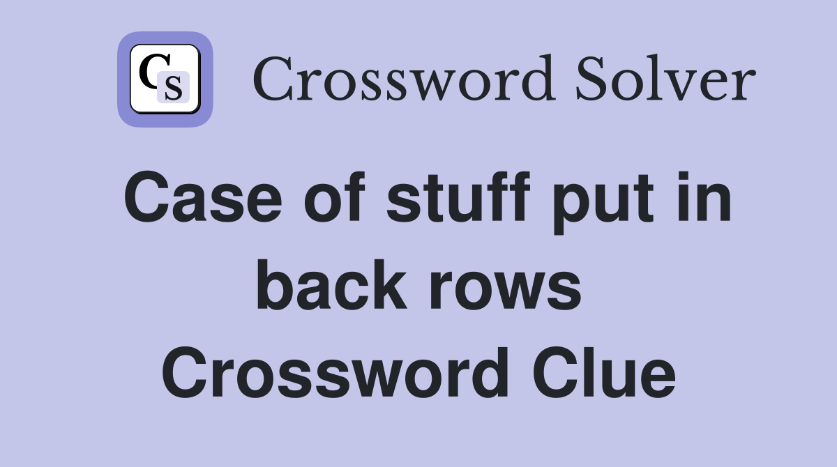 Case of stuff put in back rows Crossword Clue