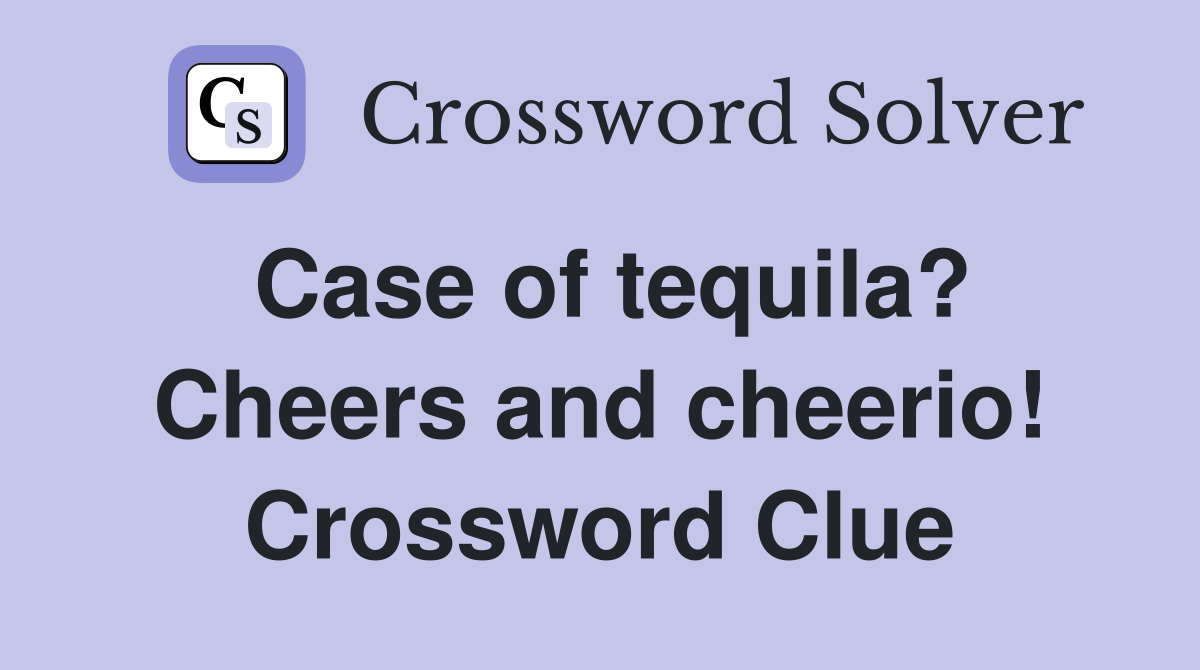 Case of tequila? Cheers and cheerio! Crossword Clue