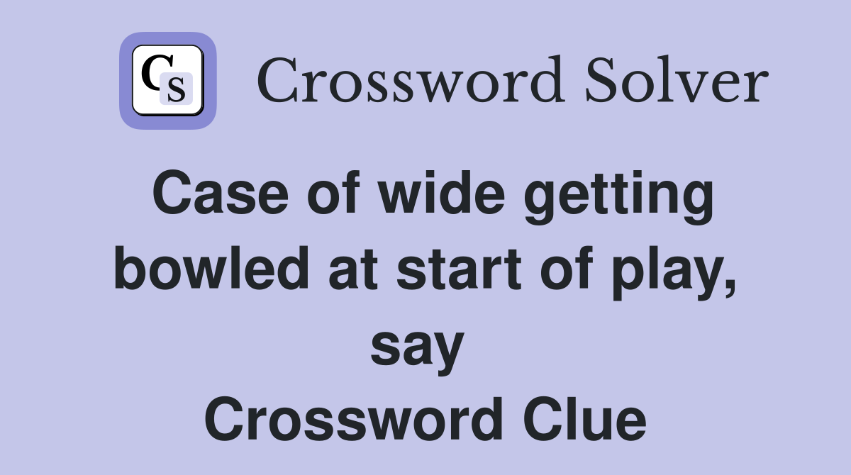 Case of wide getting bowled at start of play, say  Crossword Clue