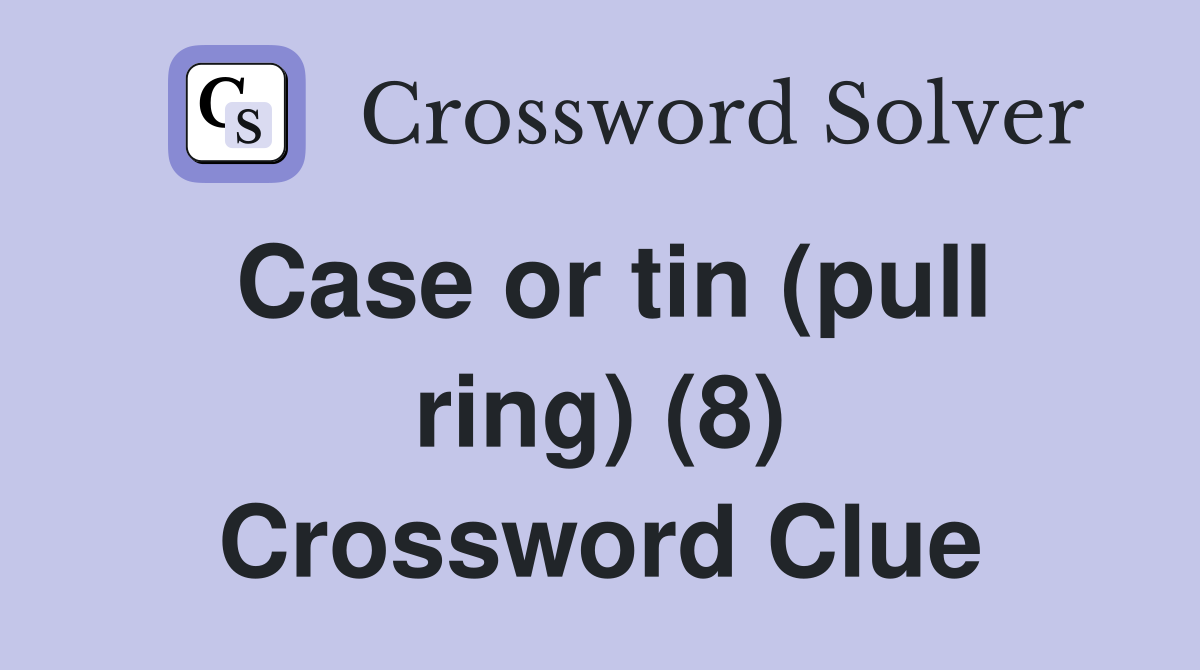 Case or tin (pull ring) (8) Crossword Clue