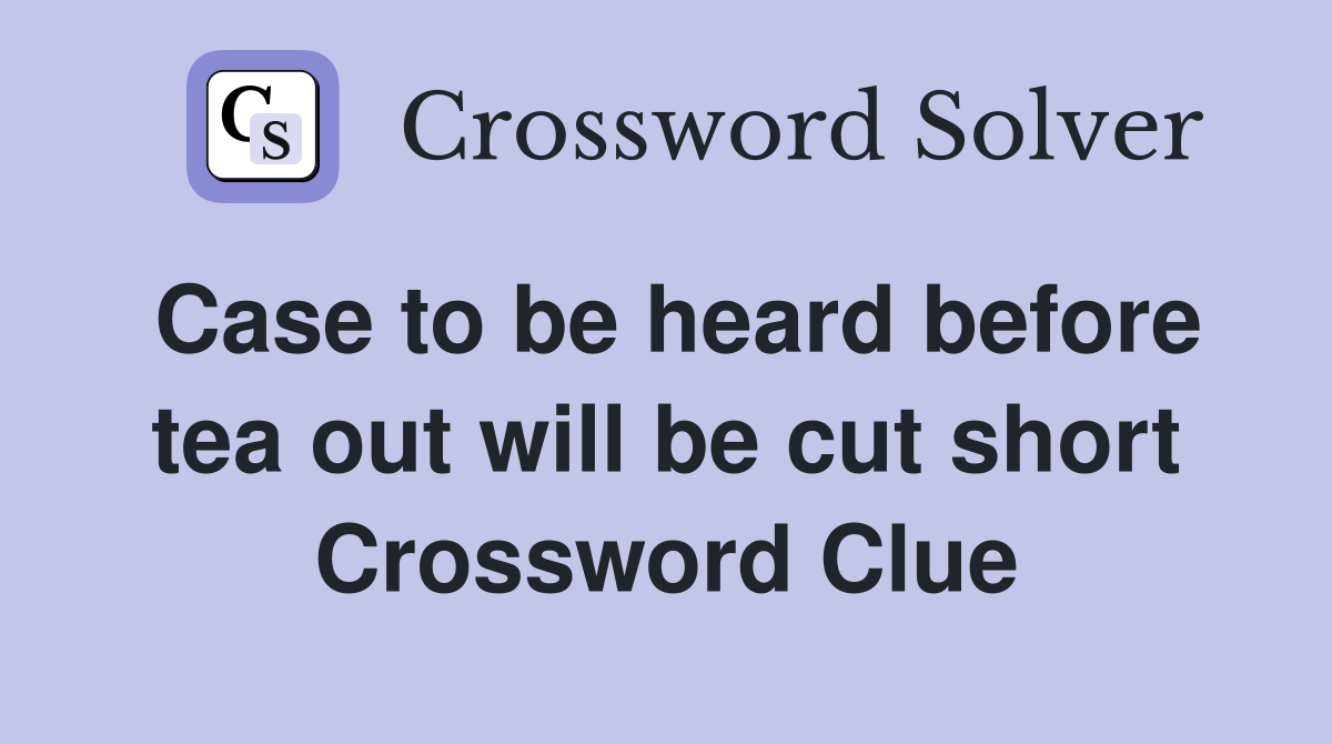 Case to be heard before tea out will be cut short Crossword Clue