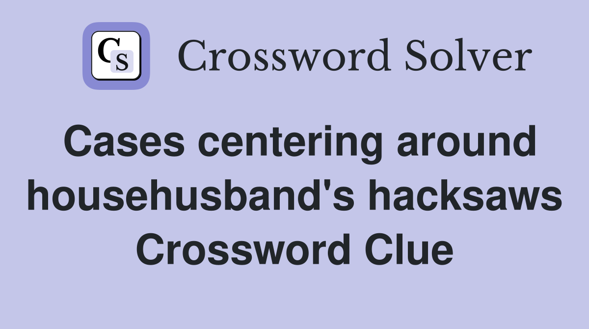 Cases centering around househusband's hacksaws Crossword Clue