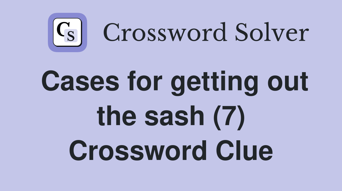 Cases for getting out the sash (7) Crossword Clue