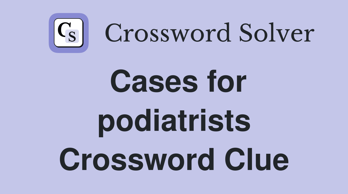 Cases for podiatrists Crossword Clue