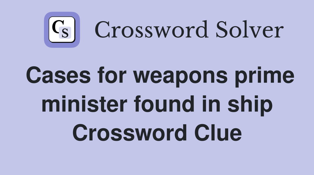 Cases for weapons prime minister found in ship Crossword Clue
