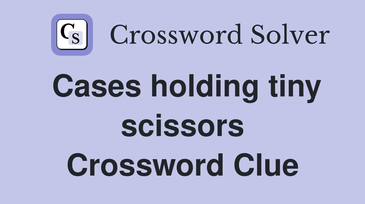 Cases holding tiny scissors Crossword Clue