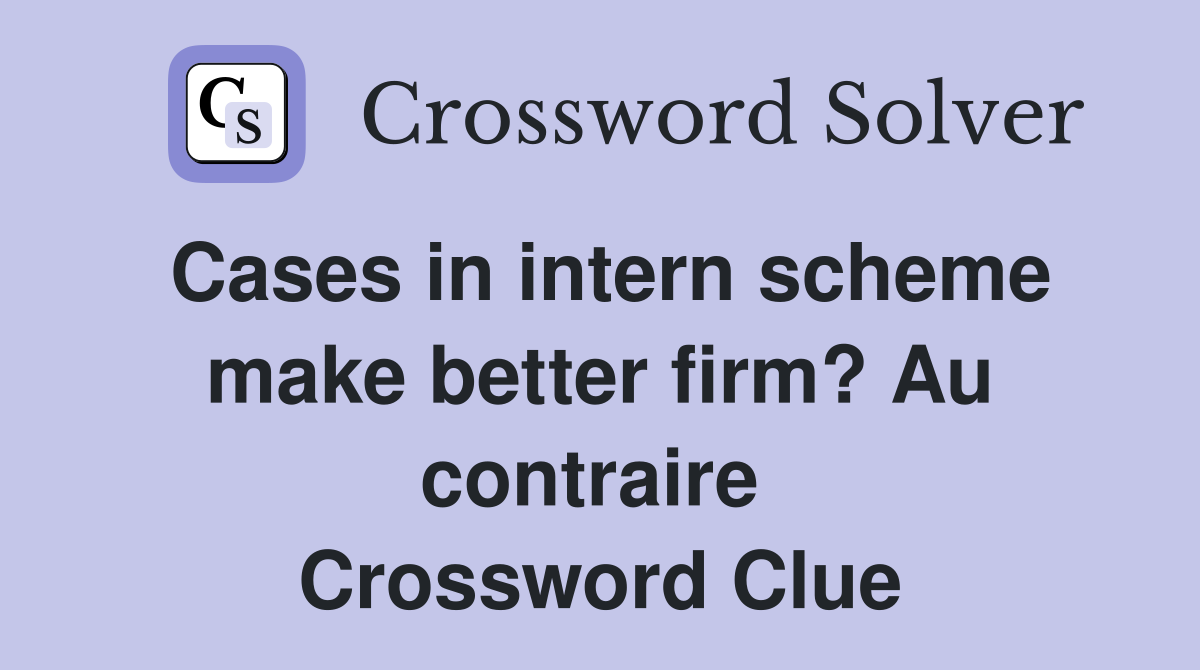 Cases in intern scheme make better firm? Au contraire  Crossword Clue