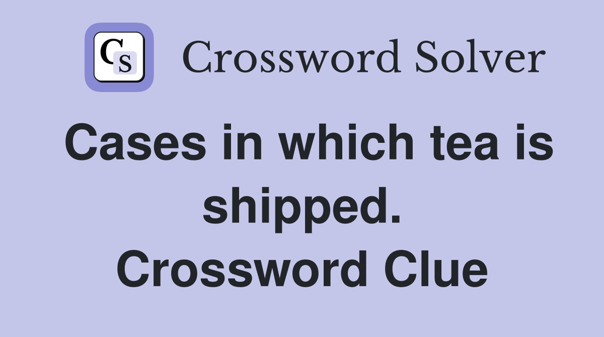 Cases in which tea is shipped. Crossword Clue