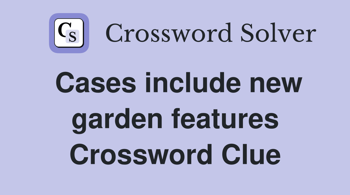 Cases include new garden features Crossword Clue