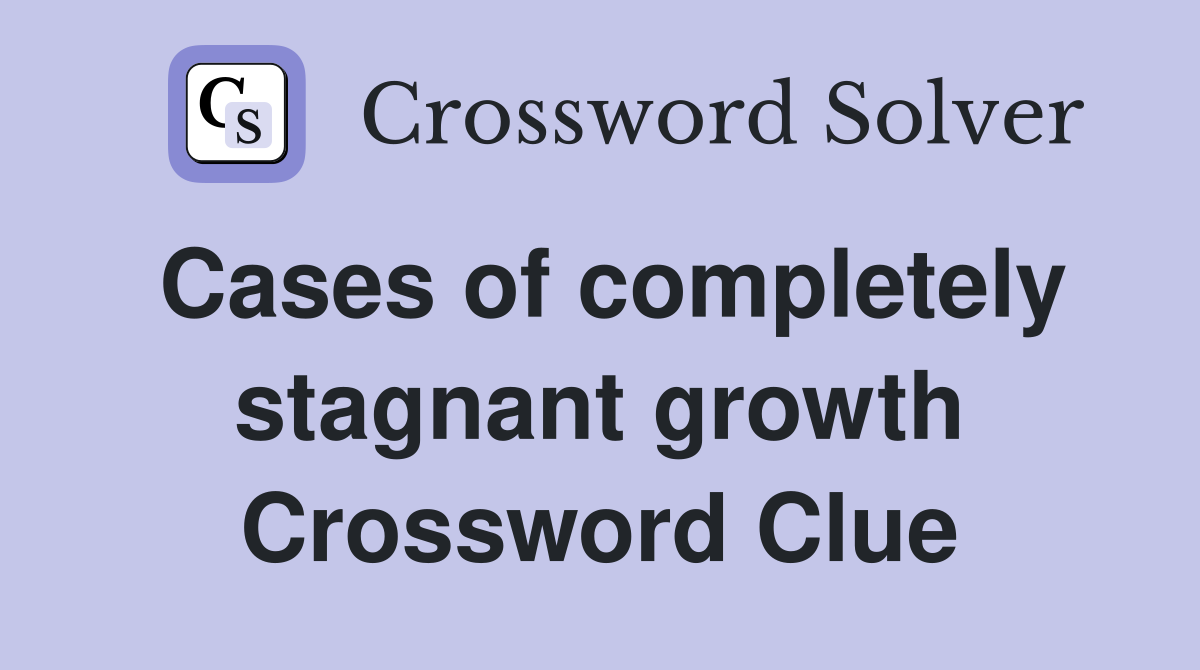 Cases of completely stagnant growth Crossword Clue
