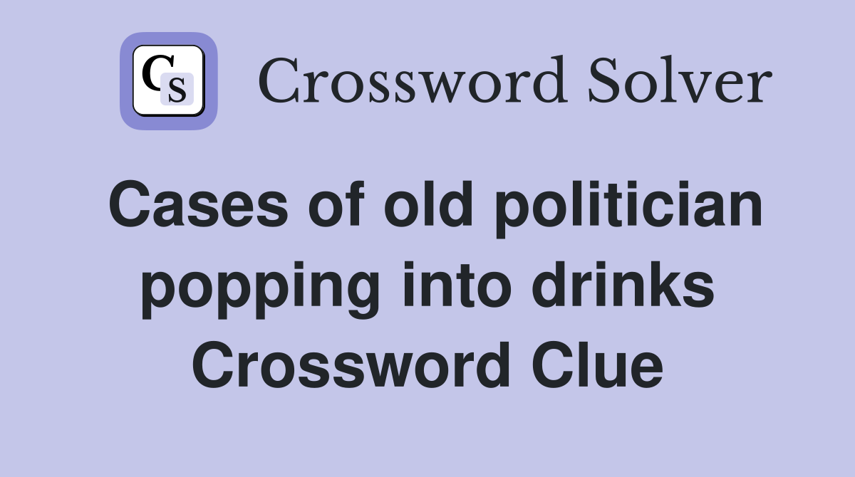 Cases of old politician popping into drinks Crossword Clue