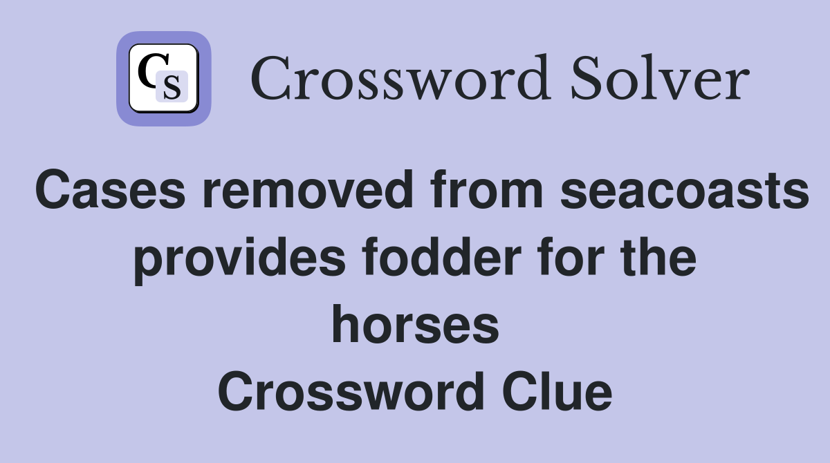 Cases removed from seacoasts provides fodder for the horses Crossword Clue