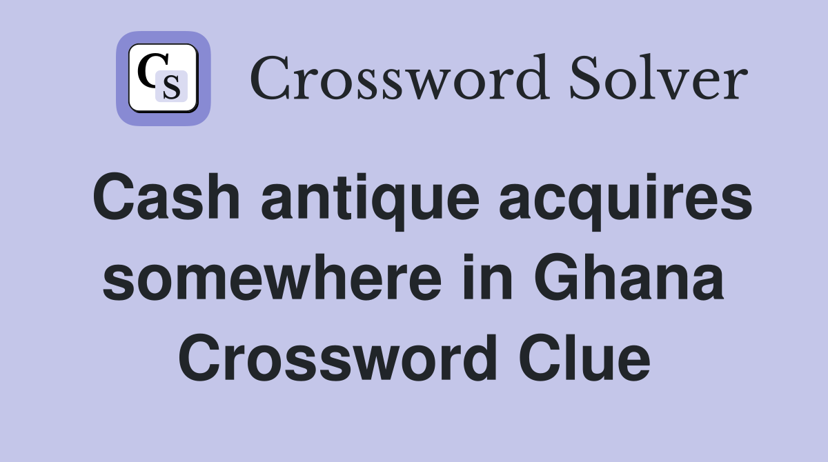 Cash antique acquires somewhere in Ghana Crossword Clue