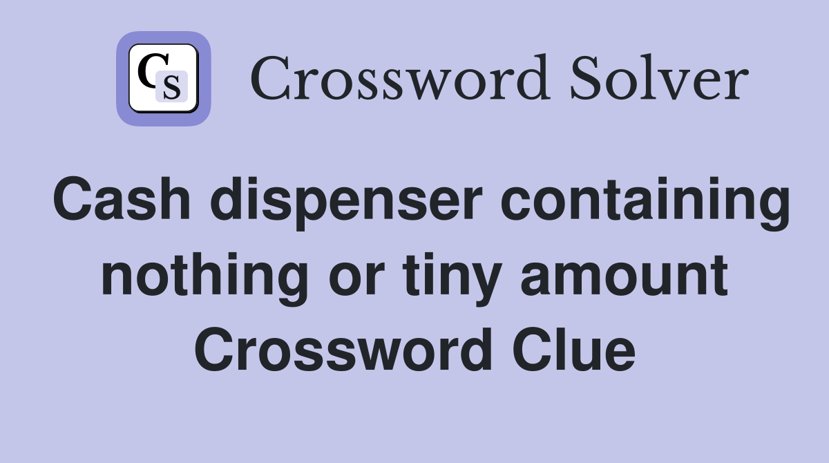 Cash dispenser containing nothing or tiny amount Crossword Clue