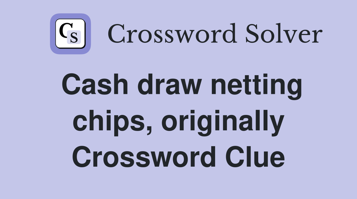 Cash draw netting chips, originally Crossword Clue