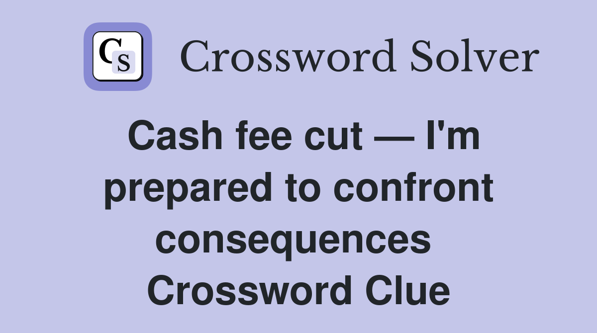 Cash fee cut — I'm prepared to confront consequences  Crossword Clue