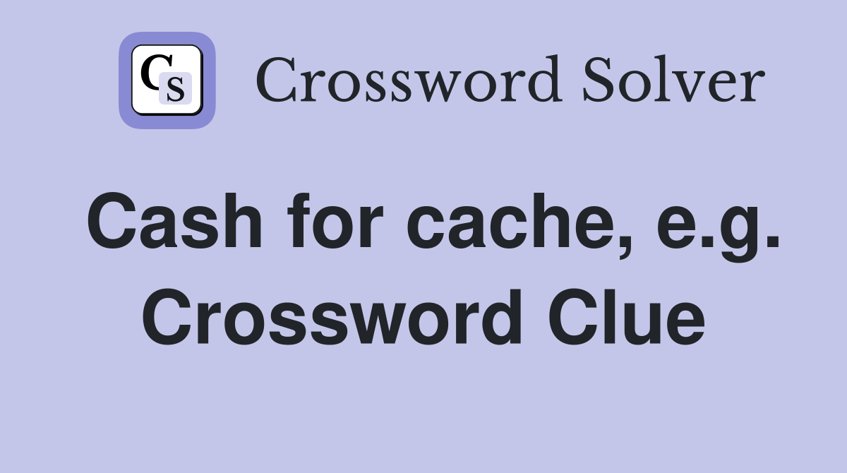 Cash for cache, e.g. Crossword Clue