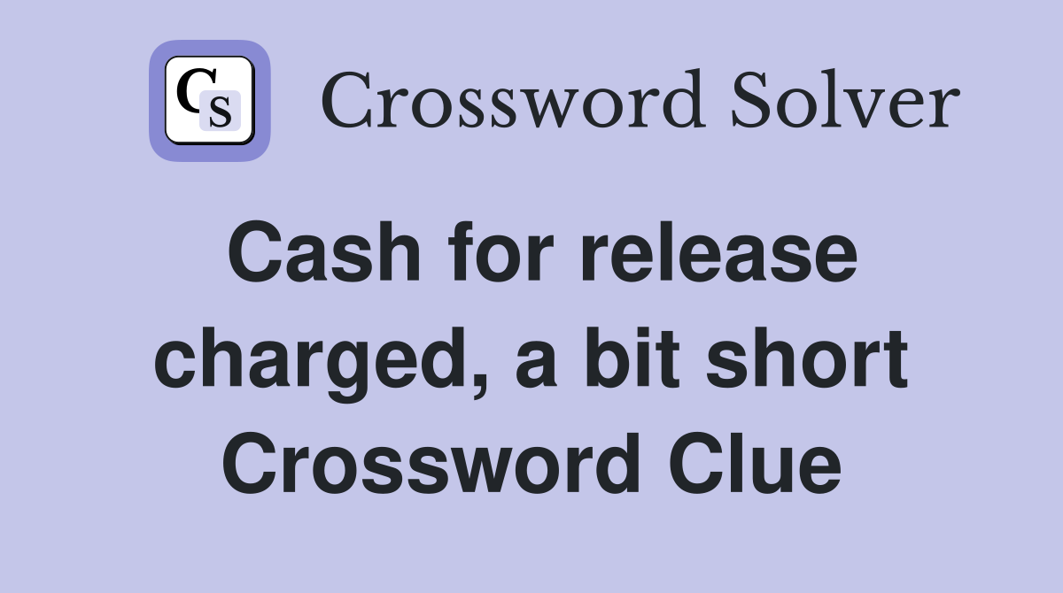 Cash for release charged, a bit short Crossword Clue