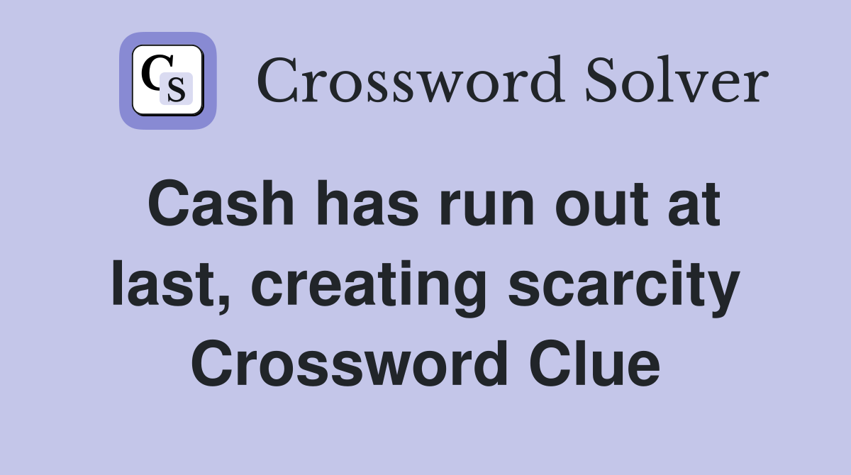 Cash has run out at last, creating scarcity Crossword Clue