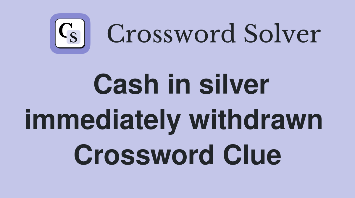 Cash in silver immediately withdrawn  Crossword Clue