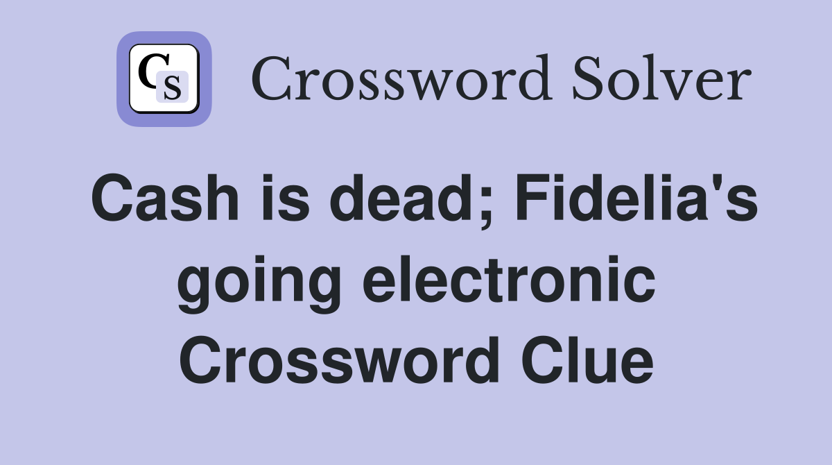 Cash is dead; Fidelia's going electronic Crossword Clue