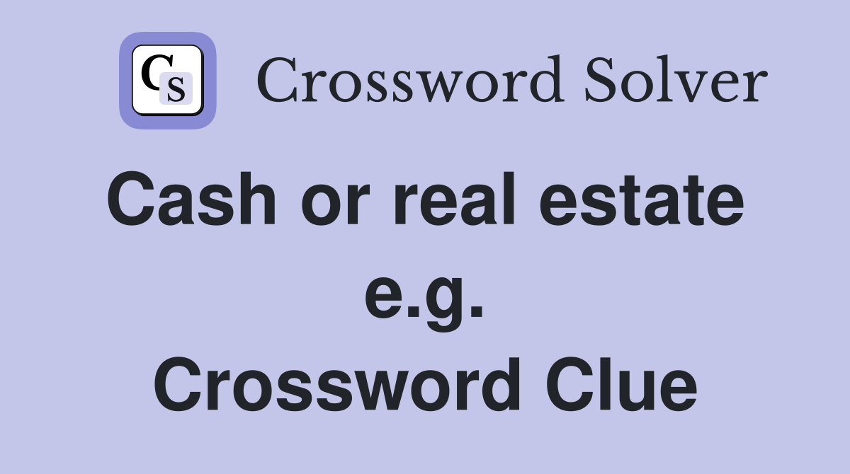 Cash or real estate  e.g. Crossword Clue