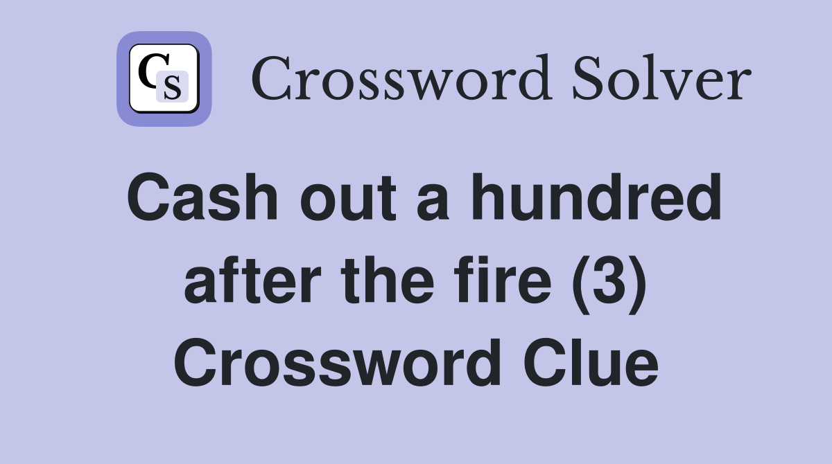 Cash out a hundred after the fire (3) Crossword Clue