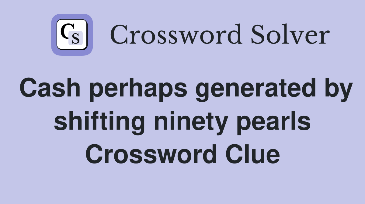 Cash perhaps generated by shifting ninety pearls Crossword Clue