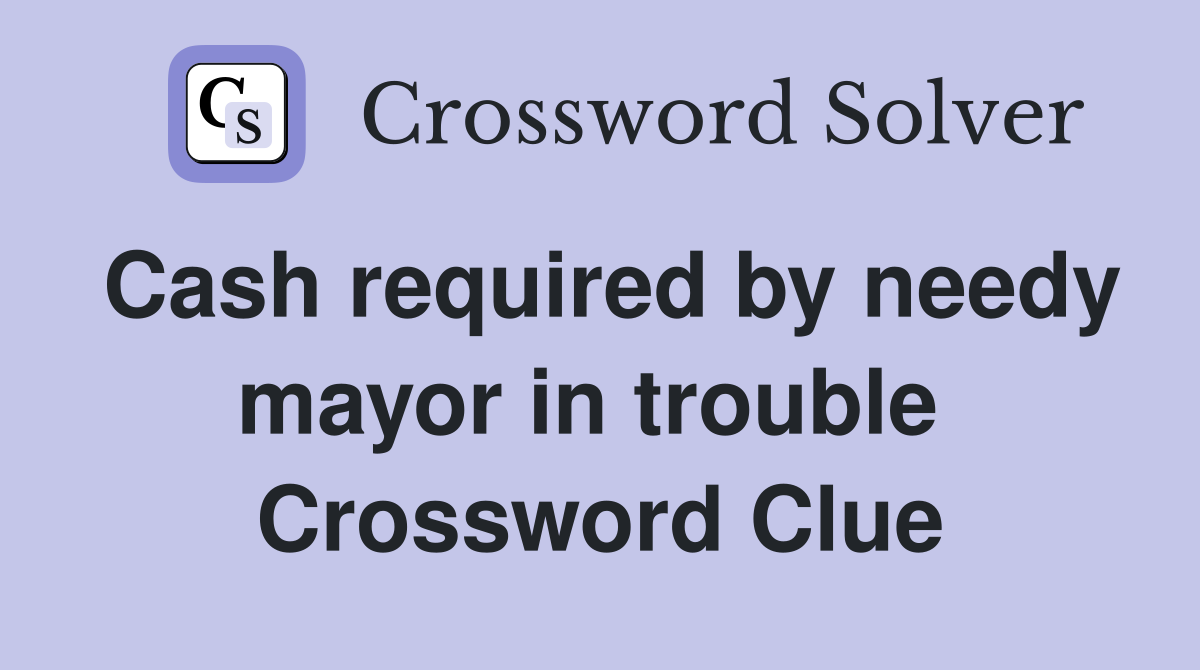Cash required by needy mayor in trouble  Crossword Clue