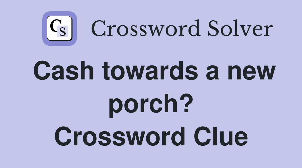 Cash towards a new porch? Crossword Clue