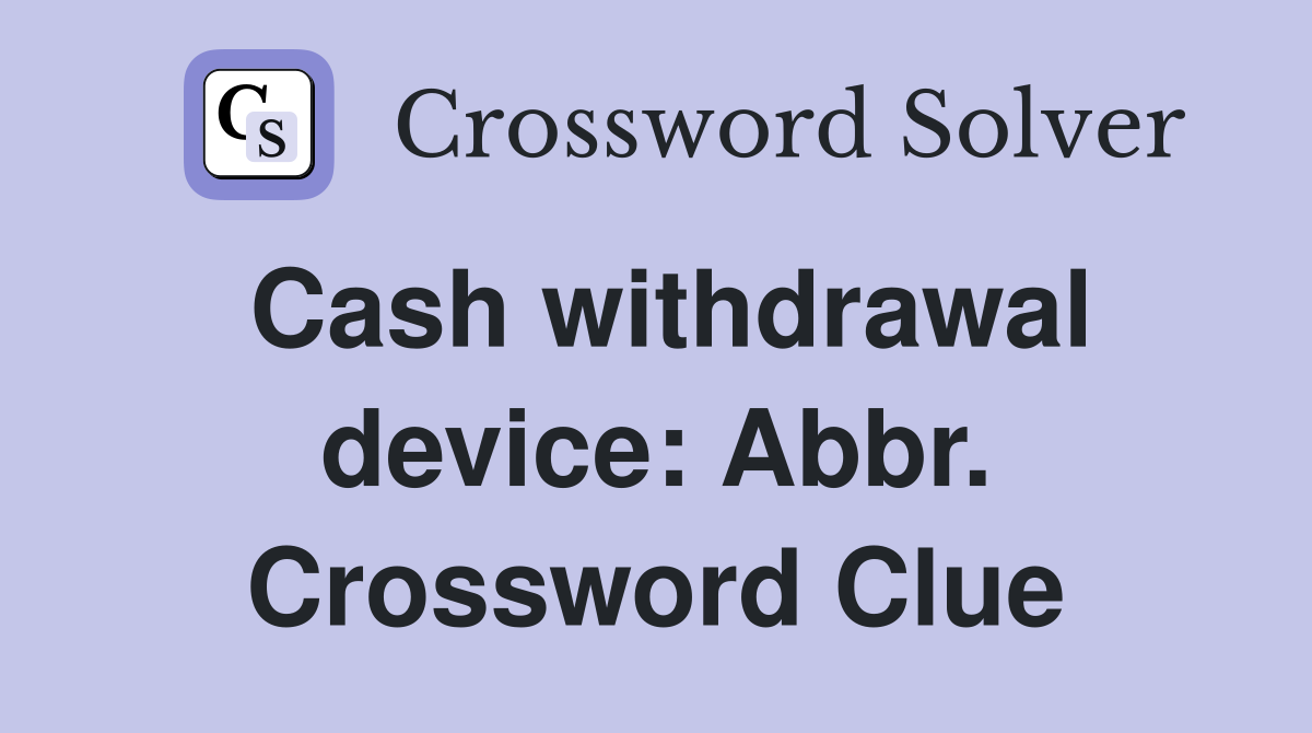 Cash withdrawal device: Abbr. Crossword Clue
