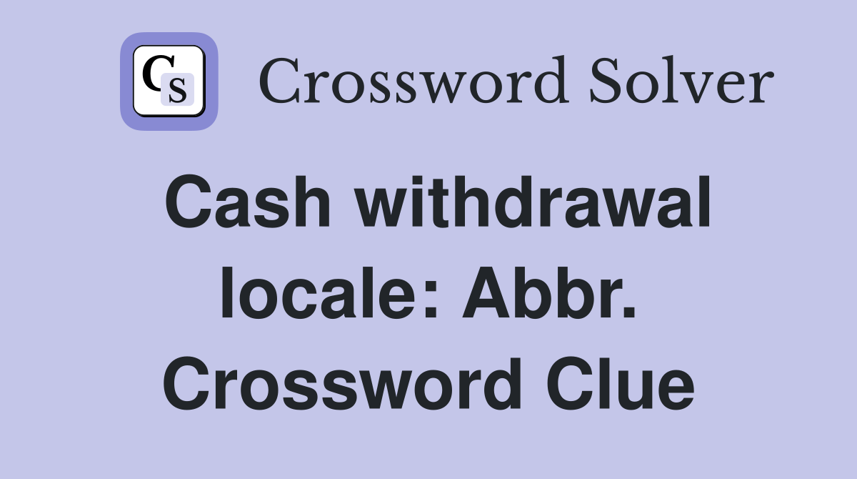 Cash withdrawal locale: Abbr. Crossword Clue