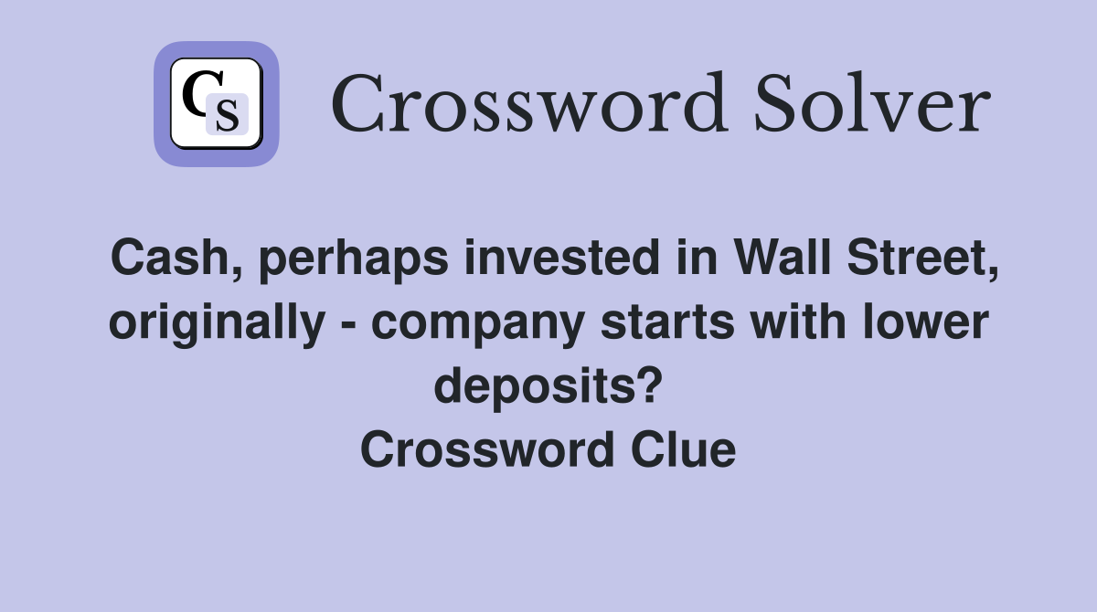 Cash, perhaps invested in Wall Street, originally - company starts with lower deposits? Crossword Clue