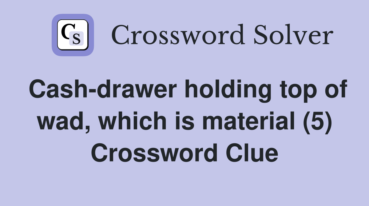 Cash-drawer holding top of wad, which is material (5) Crossword Clue