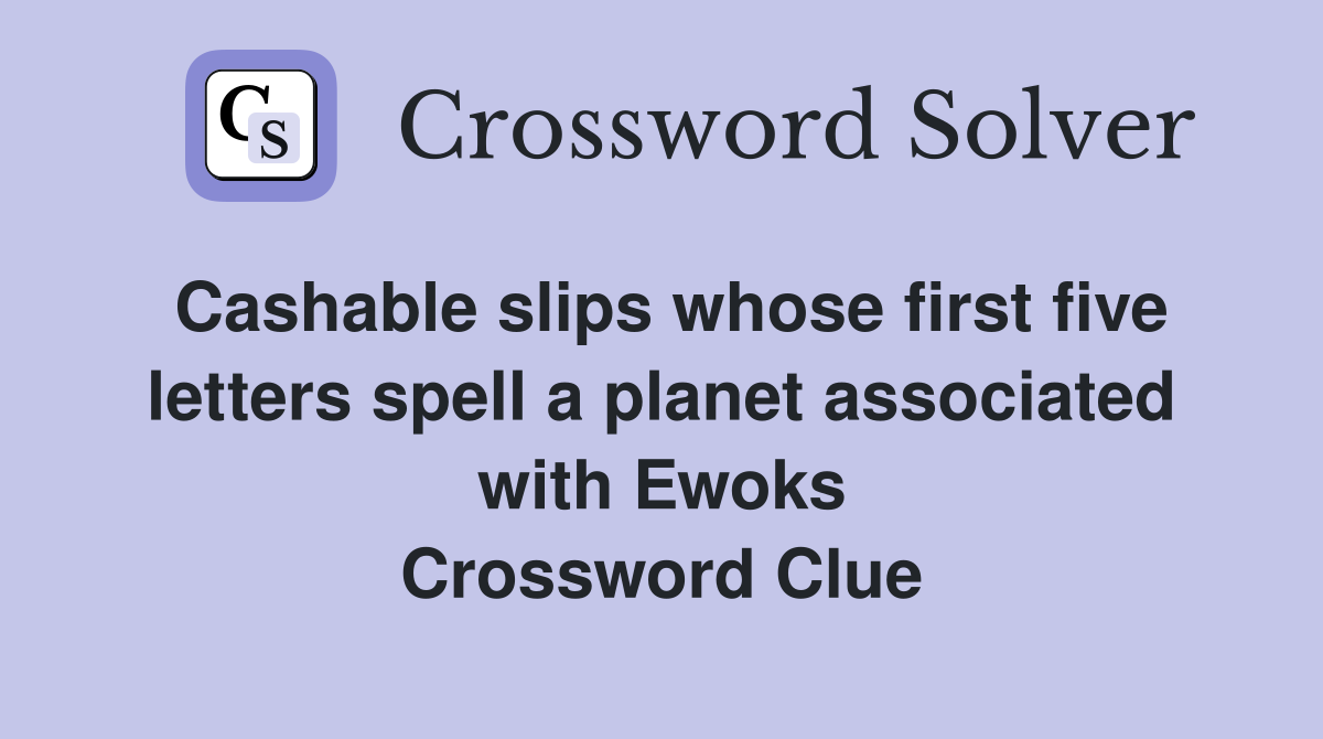 Cashable slips whose first five letters spell a planet associated with Ewoks Crossword Clue