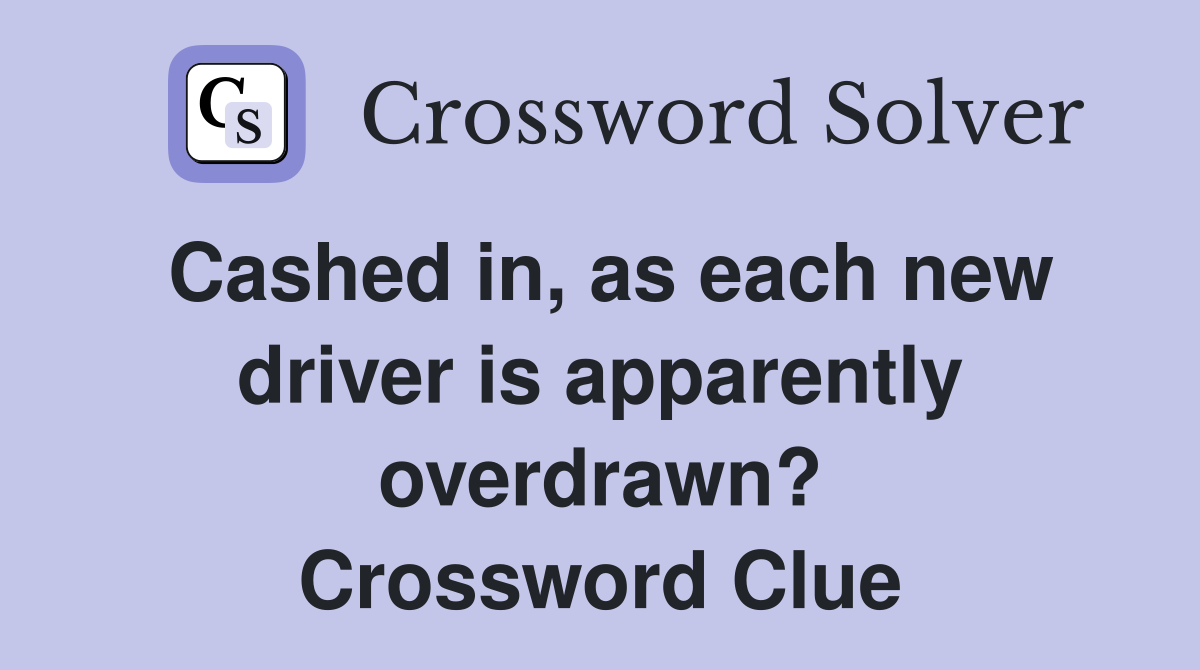 Cashed in, as each new driver is apparently overdrawn? Crossword Clue