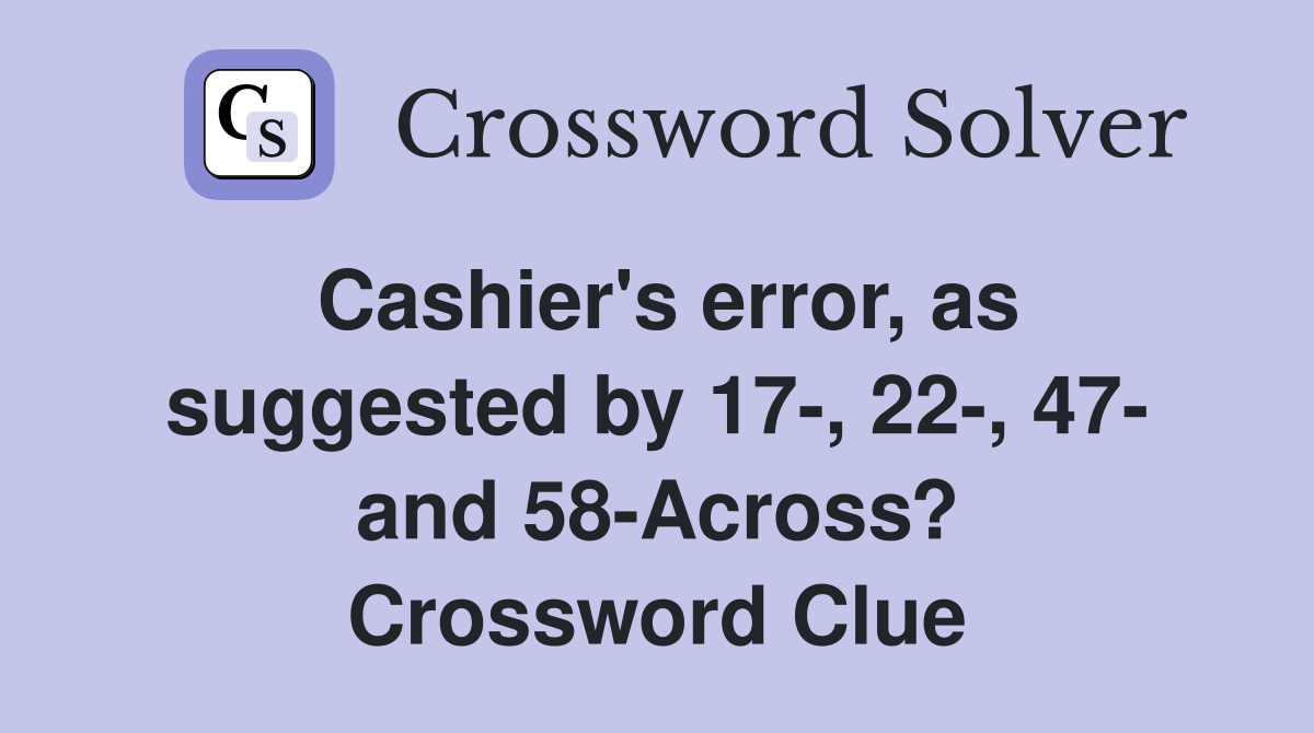 Cashier's error, as suggested by 17-, 22-, 47- and 58-Across? Crossword Clue