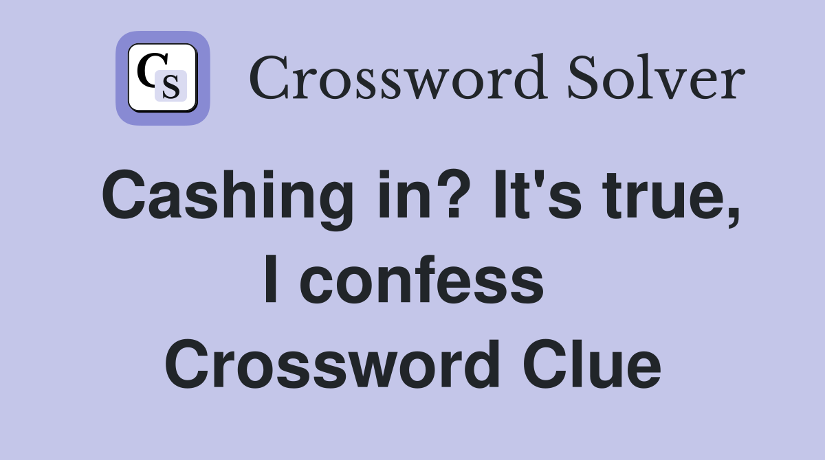 Cashing in? It's true, I confess  Crossword Clue