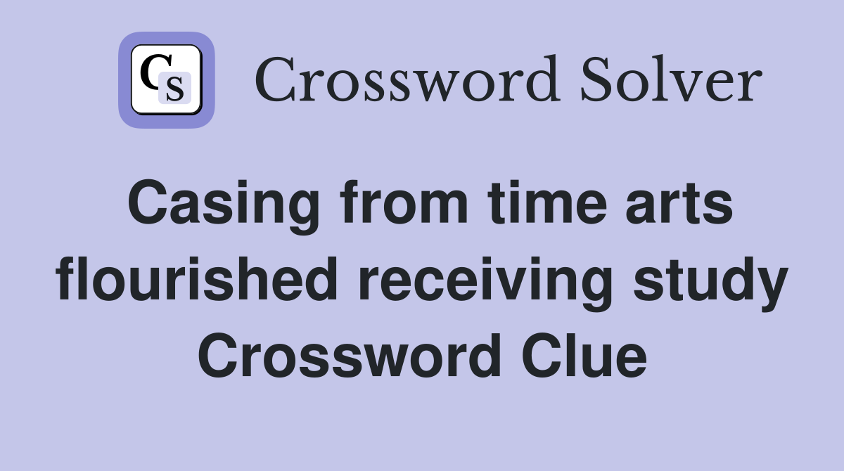 Casing from time arts flourished receiving study Crossword Clue