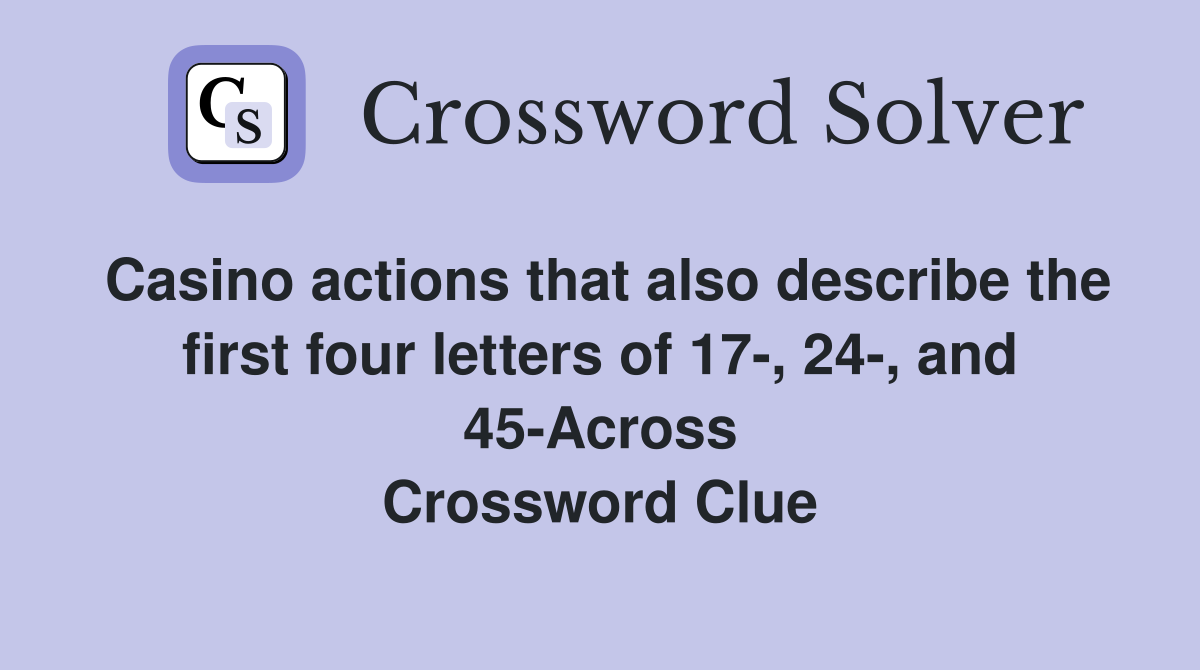 Casino actions that also describe the first four letters of 17-, 24-, and 45-Across Crossword Clue