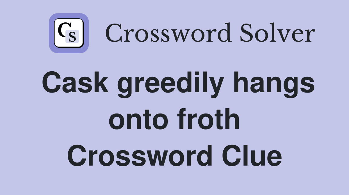 Cask greedily hangs onto froth Crossword Clue