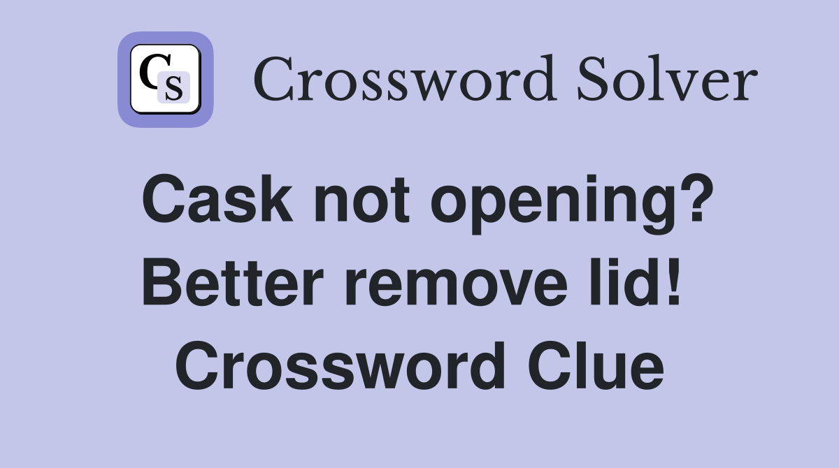 Cask not opening? Better remove lid!  Crossword Clue