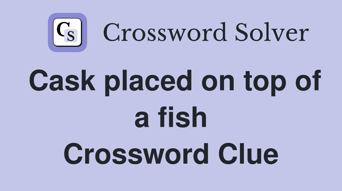 Cask placed on top of a fish Crossword Clue